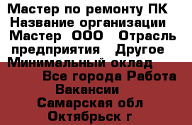 Мастер по ремонту ПК › Название организации ­ Мастер, ООО › Отрасль предприятия ­ Другое › Минимальный оклад ­ 120 000 - Все города Работа » Вакансии   . Самарская обл.,Октябрьск г.